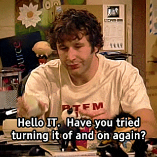 Roy from The IT Crowd answering the phone: Hello IT, have you tried turning it off and on again?